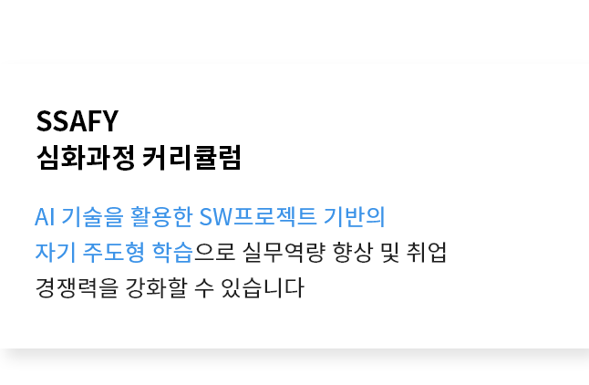 SSAFY 심화과정 커리큘럼 - AI 기술을 활용한 SW프로젝트 기반의 자기 주도형 학습으로 실무역량 향상 및 취업 경쟁력을 강화할 수 있습니다.