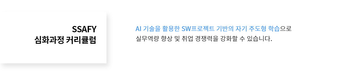 SSAFY 심화과정 커리큘럼 - AI 기술을 활용한 SW프로젝트 기반의 자기 주도형 학습으로 실무역량 향상 및 취업 경쟁력을 강화할 수 있습니다.