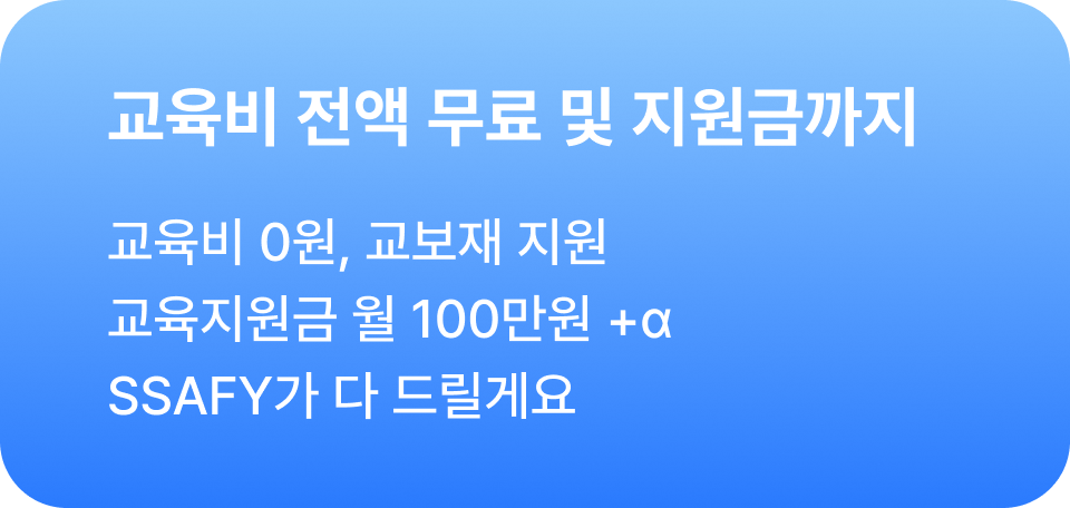 (수강료 무료) (교육지원금) 교육비 전액 무료 및 지원금까지 - 교육비 0원, 교보재 지원, 교육지원금 월 100만원 +&alpha; SSAFY가 다 드릴게요